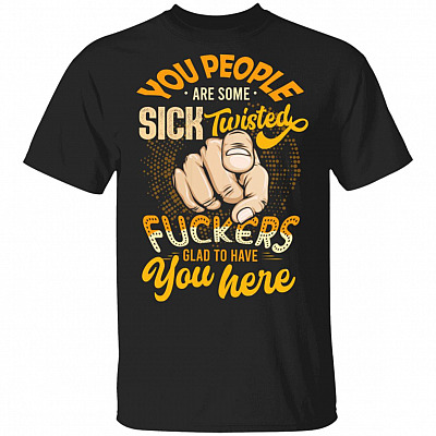 You People Are Some Sick Twisted Fuckers Glad To Have You Here Funny T-Shirt