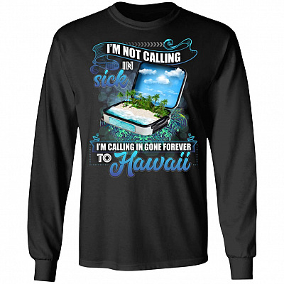 I'm Not Calling In Sick I'm Calling In Gone Forever To Hawaii Hoodie - Sweatshirt - Long Sleeve Shirt