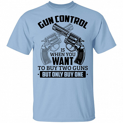 Gun Control Is When You Want To Buy Two Guns But Only Buy One T-Shirt - Sarcastic Gun Shirt