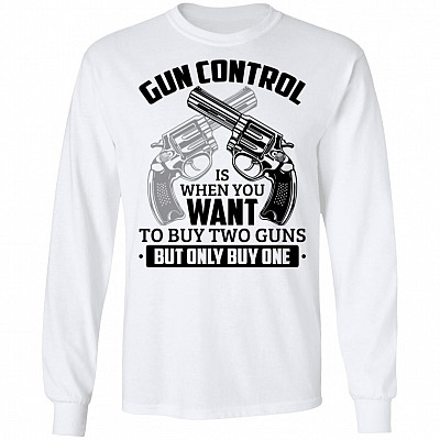 Gun Control Is When You Want To Buy Two Guns But Only Buy One Hoodie - Sweater - Long Sleeve