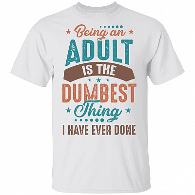Being An Adult Is The Dumbest Thing I Have Ever Done T-Shirt - Funny Adult Shirt