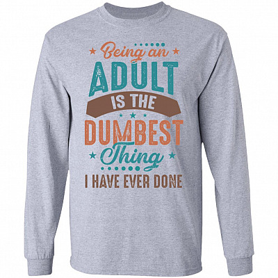 Being An Adult Is The Dumbest Thing I Have Ever Done Hoodie - Sweatshirt - Long Sleeve Shirt