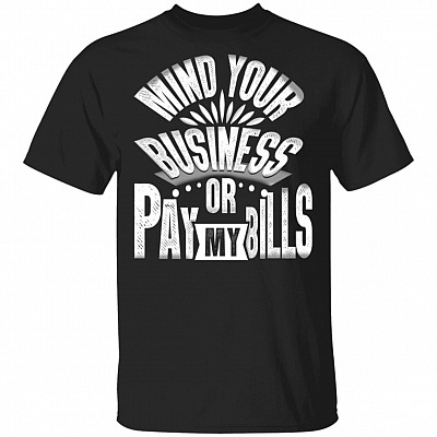 Mind Your Business Or Pay My Bills Funny Saying T-Shirt - Funny Coworker Gifts