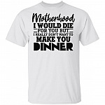 Motherhood I Would Die For You But I Really Don't Want To Make You Dinner Funny T-Shirt - Funny Mom Shirt