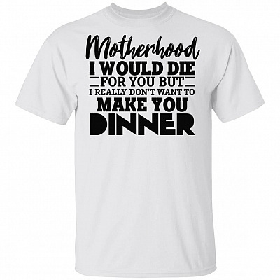 Motherhood I Would Die For You But I Really Don't Want To Make You Dinner Funny T-Shirt - Funny Mom Shirt