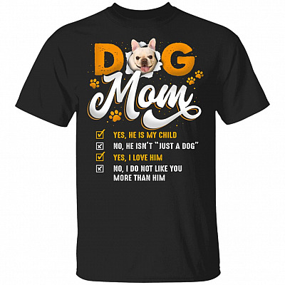 French Bulldog Dog Mom Yes He Is My Child No He Isn't Just A Dog Yes I Love Him T-Shirt