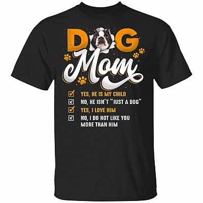 Boston Terrier Dog Mom Yes He Is My Child No He Isn't Just A Dog Yes I Love Him T-Shirt