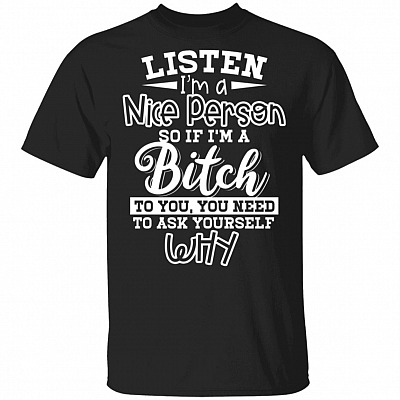 Listen I'm A Nice Person So If I'm A Bitch To You You Need To Ask Yourself Why Funny T-Shirt