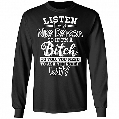 Listen I'm A Nice Person So If I'm A Bitch To You You Need To Ask Yourself Why Hoodie - Sweatshirt - Long Sleeve