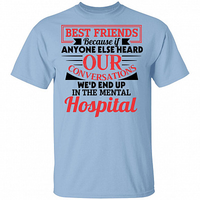 Best Friends Because If Anyone Else Heard Our Conversations We'd End Up In The Mental Hospital T-Shirt