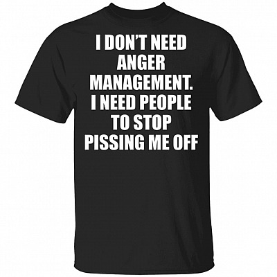 I Don't Need Anger Management I Need People to Stop Pissing Me Off Funny Sarcasm T-Shirt