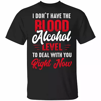I Don't Have The Blood Alcohol Level To Deal With You Right Now T-Shirt - Funny Alcohol Shirts