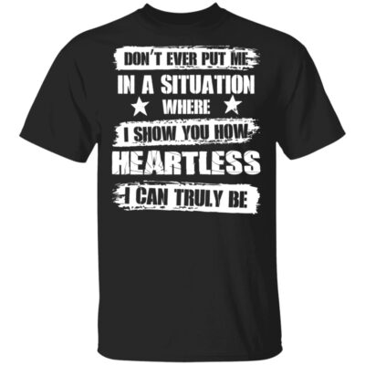 Don't Ever Put Me In A Situation Where I Show You How Heartless I Can Truly Be Funny T-Shirt