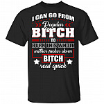 I Can Go from Regular Bitch to Burn This Whole Mother Fucker Down Bitch Real Quick T-Shirt