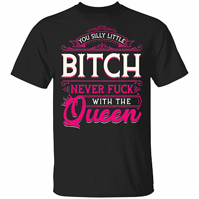 You Silly Little Bitch Never Fuck With The Queen Funny T-Shirt