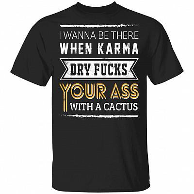 I Wanna Be There When Karma Dry Fucks Your Ass with A Cactus T-Shirt