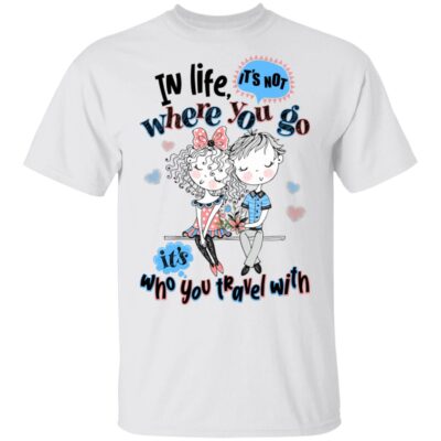 In Life It's Not Where You Go It's Who You Travel With Couple T-Shirt
