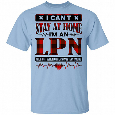 I Can't Stay at Home I'm an LPN We Fight When Others Can't Anymore T-Shirt