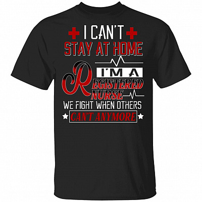 I Can't Stay At Home I'm A Registered Nurse We Fight When Others Can't Any More T-Shirt
