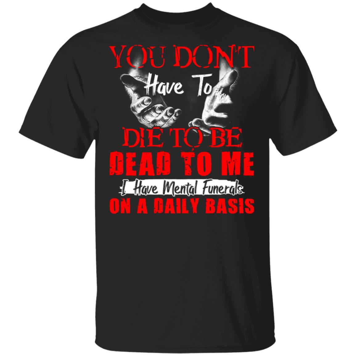 CubeBik You Don't Have To Die To Be Dead To Me I Have Mental Funerals On A Daily Basis Funny T-Shirt CubeBik You Don't Have To Die To Be Dead To Me I Have Mental Funerals On A Daily Basis Funny T-Shirt