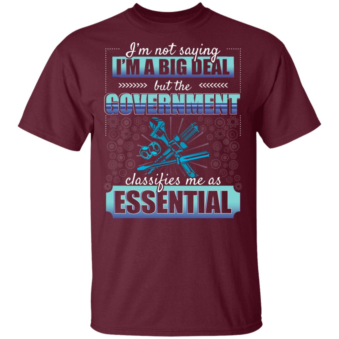I'm Not Saying I'm A Big Deal But The Government Classifies Me As Essential T-Shirt - Funny Mechanic Shirt, Maroon, Unisex T-Shirt