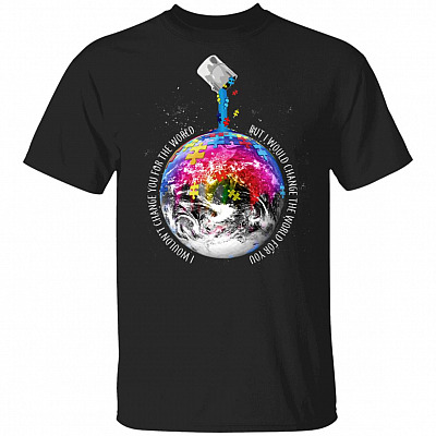 I Wouldn't Change You for The World But I Would Change The World for You T-Shirt - Autism Awareness Shirt, Black, Unisex T-Shirt