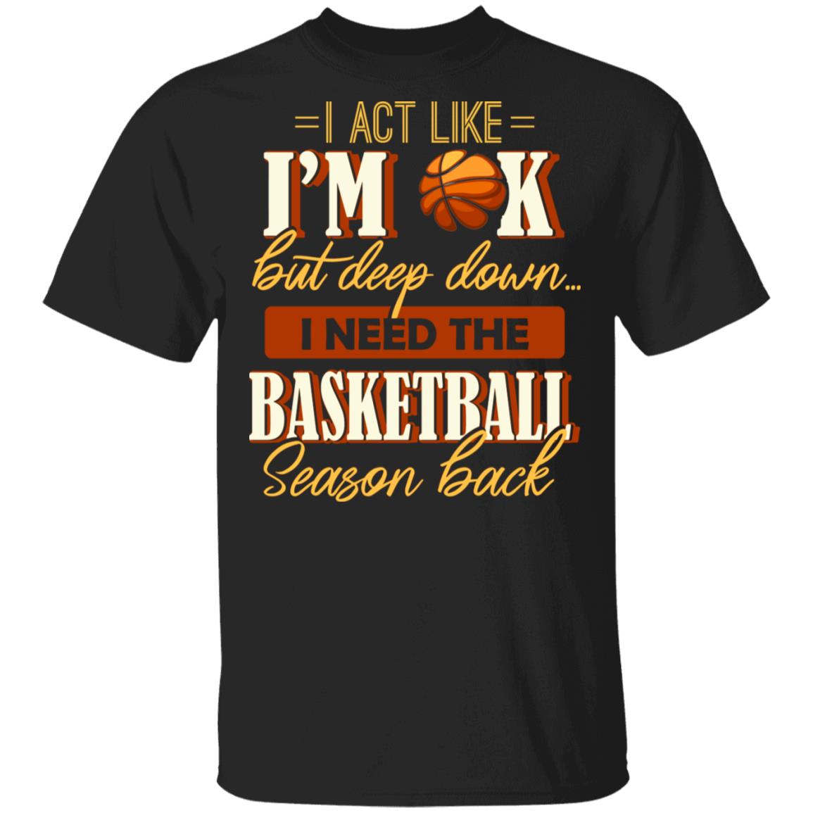 I Act Like I'm OK But Deep Down I Need The Basketball Season Back T-Shirt, Black, Unisex T-Shirt