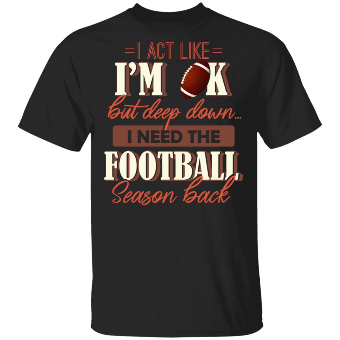 I Act Like I'm OK But Deep Down I Need The Football Season Back T-Shirt, Black, Unisex T-Shirt
