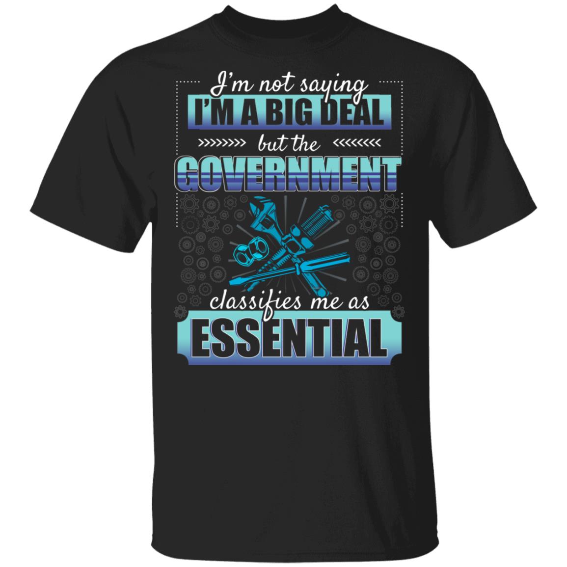 I'm Not Saying I'm A Big Deal But The Government Classifies Me As Essential T-Shirt - Funny Mechanic Shirt, Black, Unisex T-Shirt