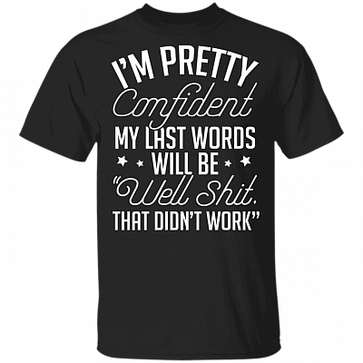 I'm Pretty Confident My Last Words Will Be Well Shit That Didn't Work T-Shirt - Sarcastic Humor Novelty Shirt, Black, Unisex T-Shirt