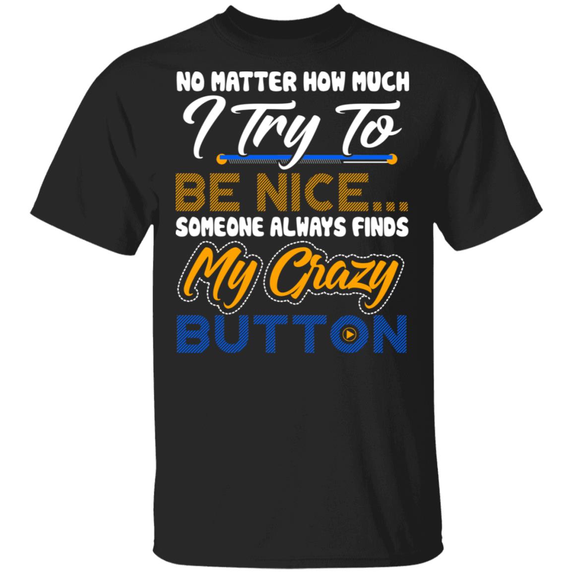 No Matter How Much I Try To Be Nice Someone Always Finds My Crazy Button Funny T-Shirt, Black, Unisex T-Shirt No Matter How Much I Try To Be Nice Someone Always Finds My Crazy Button Funny T-Shirt, Black, Unisex T-Shirt