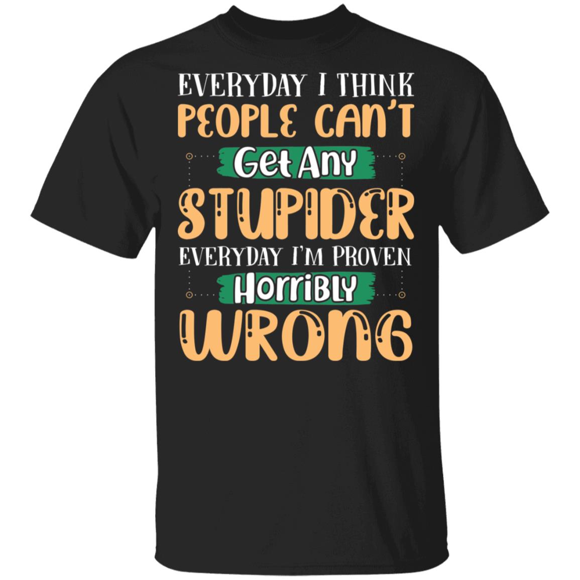 Everyday I Think People Can't Get Any Stupider Everyday I'm Proven Horribly Wrong Funny T-Shirt, Black, Unisex T-Shirt