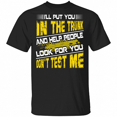 I'll Put You in the Trunk and Help People Look for You Don't Test Me T-Shirt, Black, Unisex T-Shirt