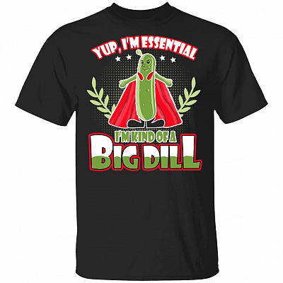 Yup I'm Essential I'm Kind Of A Big Dill T-Shirt - Essential Employee 2020 Shirt, Black, Unisex T-Shirt