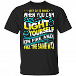 Why Go to Work When You Can Light Yourself On Fire and Feel The Same Way Funny Worker T-Shirt, Black, Unisex T-Shirt