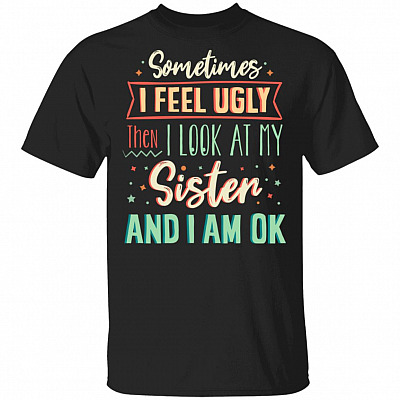 Sometimes I Feel Ugly Then I Look At My Sister And I Am Ok T-Shirt - Funny Sister Shirt, Black, Unisex T-Shirt