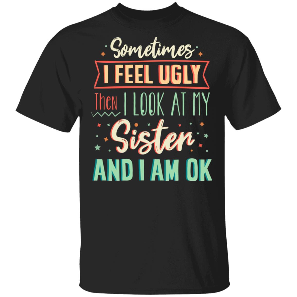 Sometimes I Feel Ugly Then I Look At My Sister And I Am Ok T-Shirt - Funny Sister Shirt, Black, Unisex T-Shirt