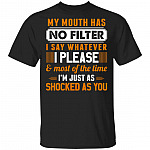 My Mouth Has No Filter I Say Whatever I Please And Most Of The Time I'm Just As Shocked As You Funny T-Shirt, Black, Unisex T-Shirt My Mouth Has No Filter I Say Whatever I Please And Most Of The Time I'm Just As Shocked As You Funny T-Shirt, Black, Unisex T-Shirt
