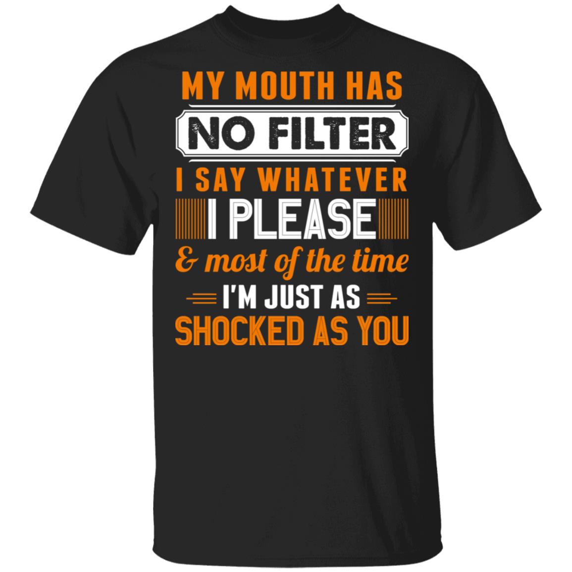 My Mouth Has No Filter I Say Whatever I Please And Most Of The Time I'm Just As Shocked As You Funny T-Shirt, Black, Unisex T-Shirt My Mouth Has No Filter I Say Whatever I Please And Most Of The Time I'm Just As Shocked As You Funny T-Shirt, Black, Unisex T-Shirt