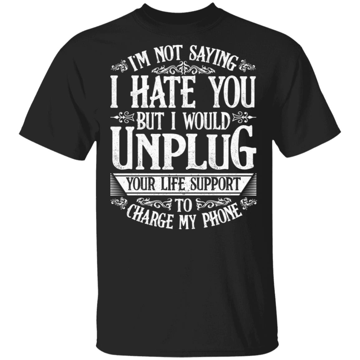 I’m Not Saying I Hate You But I Would Unplug Your Life Support To Charge My Phone T-Shirt, Black, Unisex T-Shirt