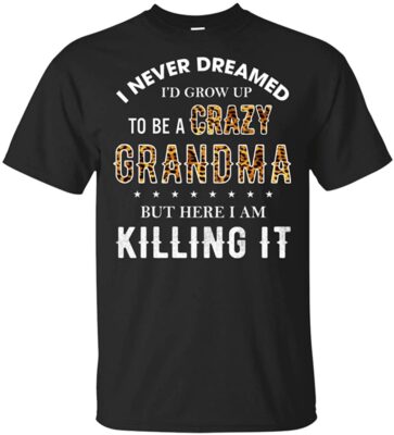 I Never Dreamed I'd Grow Up To Be A Crazy Grandma But Here I Am Killing It T-Shirt - Grandma Grandmother Tee Shirt