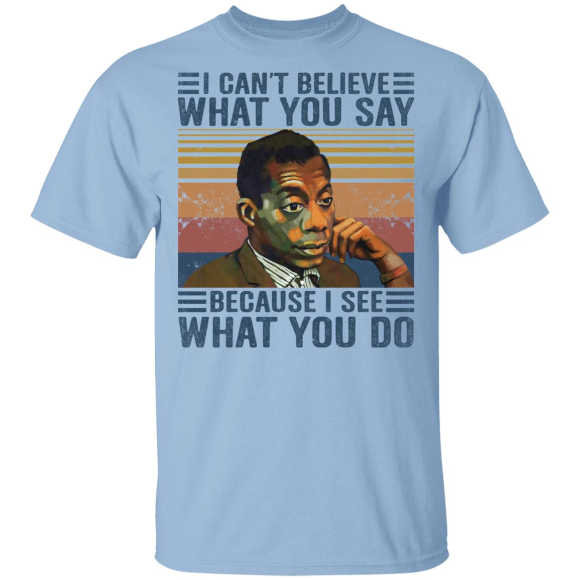 I Cant Believe What You Say Because I See What You Do T-Shirt, Light Blue, Unisex T-Shirt