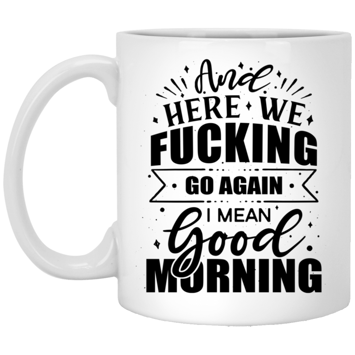 And Here We Fucking Go Again I Mean Good Morning Funny Mug Ceramic Coffee Mug - Beer Stein - Water Bottle, White, 11 oz. White Mug