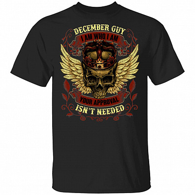 December Guy I am Who I Am Your Approval Isnt Needed T-Shirt - Funny December Birthday Shirt, Black, Unisex T-Shirt