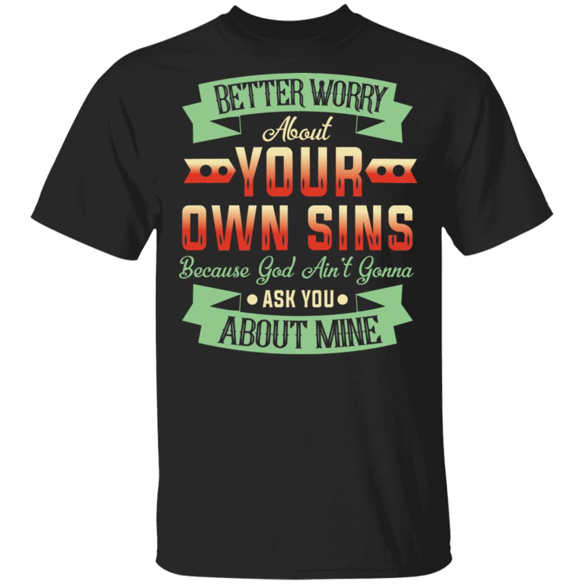 Better Worry About Your Own Sins God Ain't Gonna Ask You About Mine T-Shirt, Black, Unisex T-Shirt Better Worry About Your Own Sins God Ain't Gonna Ask You About Mine T-Shirt, Black, Unisex T-Shirt