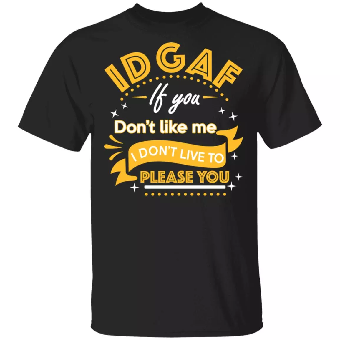 IDGAF If You Don't Like Me I Don't Live To Please You Funny T-Shirt, Black, Unisex T-Shirt