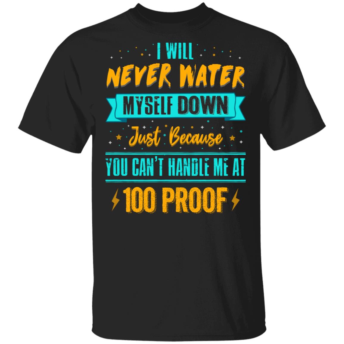 I Will Never Water Myself Down Just Because You Can't Handle Me At 100 Proof Funny T-Shirt, Black, Unisex T-Shirt