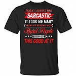 I Wasn't Always This Sarcastic It Took Me Many Years of Dealing with Stupid People T-Shirt, Black, Unisex T-Shirt