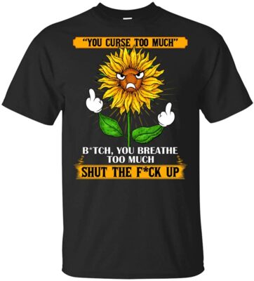 You Curse Too Much Bit-ch You Breath Too Much Shut The Fu-ck Up Funny Sunflower Middle Finger T-Shirt, Unisex T-Shirt, Black