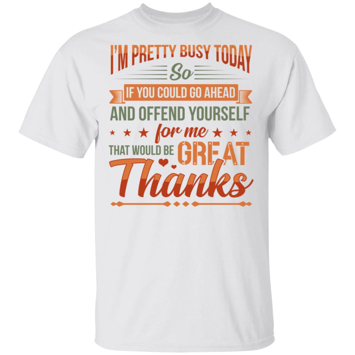 I'm Pretty Busy Today So If You Could Go Ahead and Offend Yourself For Me That Would Be Great T-Shirt - Sarcasm Shirt, White, Unisex T-Shirt